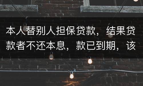 本人替别人担保贷款，结果贷款者不还本息，款已到期，该怎么办