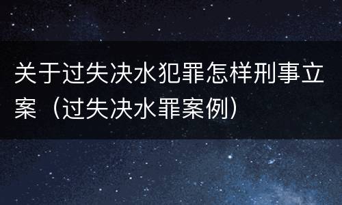 关于过失决水犯罪怎样刑事立案（过失决水罪案例）