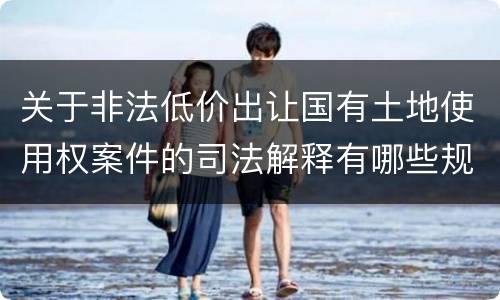 关于非法低价出让国有土地使用权案件的司法解释有哪些规定
