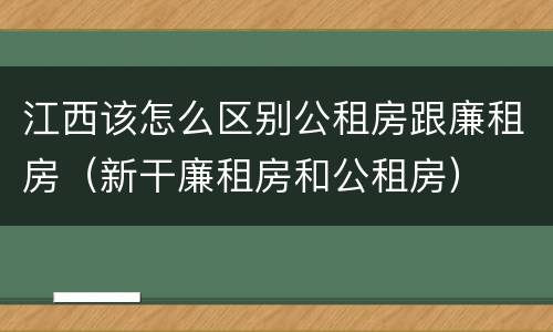 江西该怎么区别公租房跟廉租房（新干廉租房和公租房）