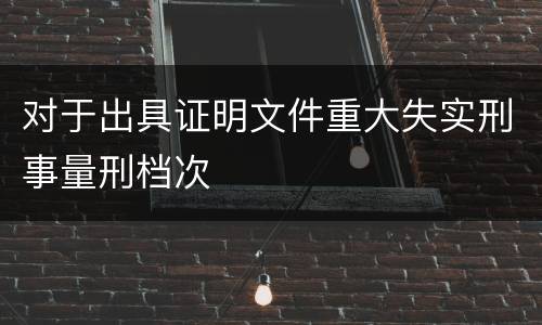 对于出具证明文件重大失实刑事量刑档次