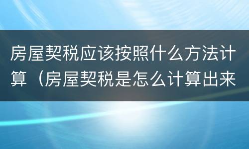 房屋契税应该按照什么方法计算（房屋契税是怎么计算出来的）