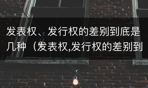 发表权、发行权的差别到底是几种（发表权,发行权的差别到底是几种情形）