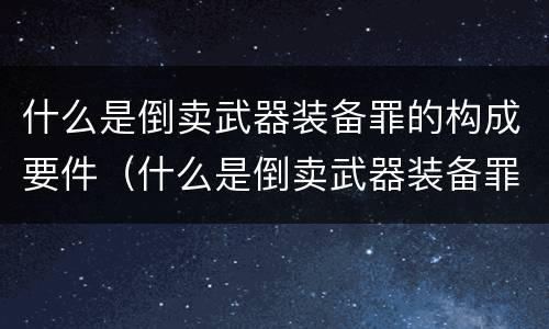 什么是倒卖武器装备罪的构成要件（什么是倒卖武器装备罪的构成要件之一）