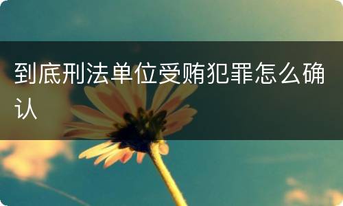 到底刑法单位受贿犯罪怎么确认