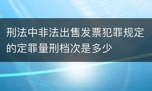 刑法中非法出售发票犯罪规定的定罪量刑档次是多少