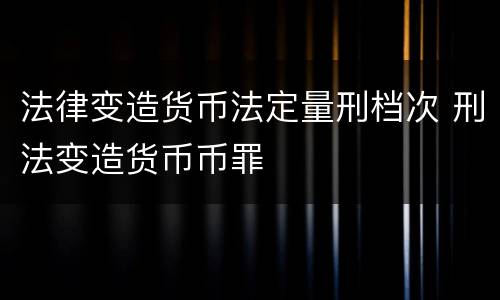 法律变造货币法定量刑档次 刑法变造货币币罪