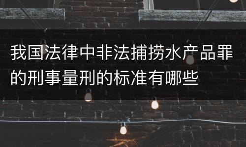 我国法律中非法捕捞水产品罪的刑事量刑的标准有哪些