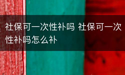 社保可一次性补吗 社保可一次性补吗怎么补