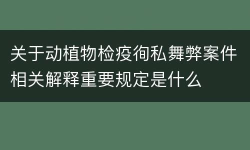 关于动植物检疫徇私舞弊案件相关解释重要规定是什么