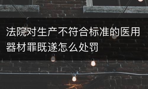 法院对生产不符合标准的医用器材罪既遂怎么处罚