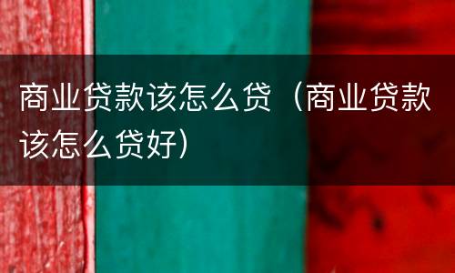 商业贷款该怎么贷（商业贷款该怎么贷好）