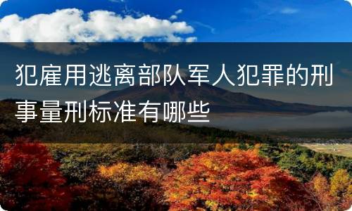 犯雇用逃离部队军人犯罪的刑事量刑标准有哪些