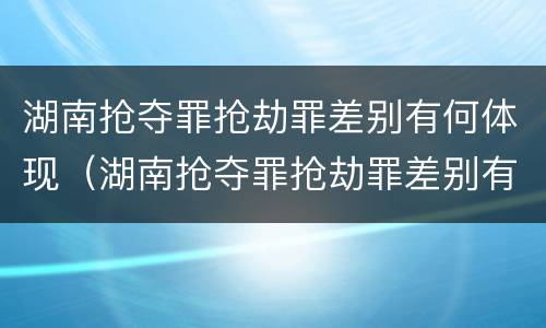 湖南抢夺罪抢劫罪差别有何体现（湖南抢夺罪抢劫罪差别有何体现和处理）