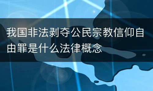 我国非法剥夺公民宗教信仰自由罪是什么法律概念