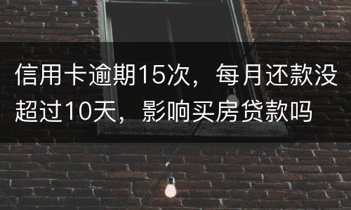 信用卡逾期15次，每月还款没超过10天，影响买房贷款吗