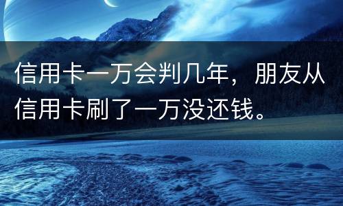 信用卡一万会判几年，朋友从信用卡刷了一万没还钱。