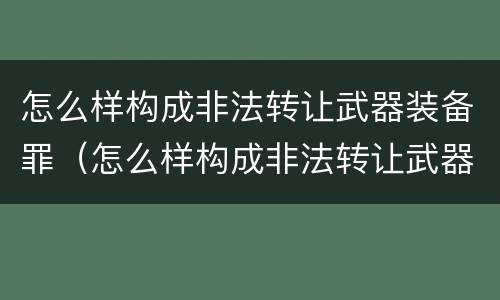 怎么样构成非法转让武器装备罪（怎么样构成非法转让武器装备罪名）