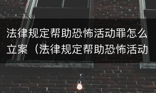 法律规定帮助恐怖活动罪怎么立案（法律规定帮助恐怖活动罪怎么立案侦查）