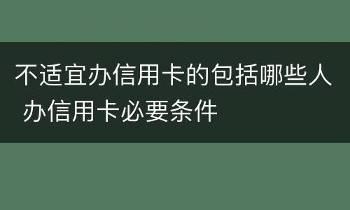 不适宜办信用卡的包括哪些人 办信用卡必要条件