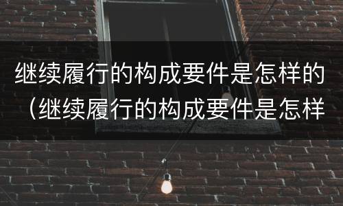 继续履行的构成要件是怎样的（继续履行的构成要件是怎样的情况）