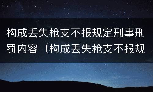 构成丢失枪支不报规定刑事刑罚内容（构成丢失枪支不报规定刑事刑罚内容是什么）