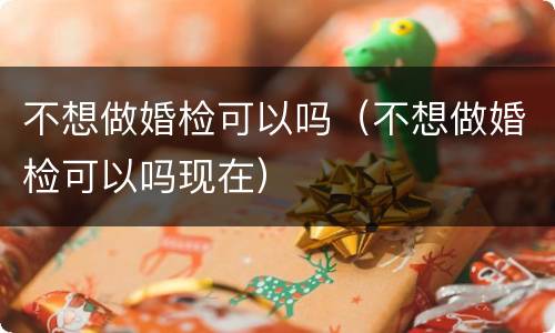 不想做婚检可以吗（不想做婚检可以吗现在）