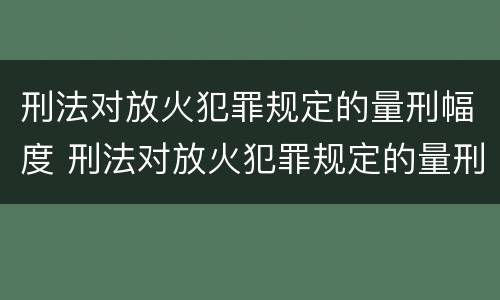 刑法对放火犯罪规定的量刑幅度 刑法对放火犯罪规定的量刑幅度是多少