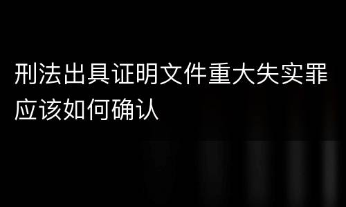 刑法出具证明文件重大失实罪应该如何确认