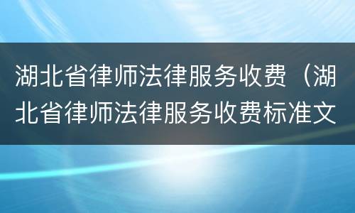 湖北省律师法律服务收费（湖北省律师法律服务收费标准文件）