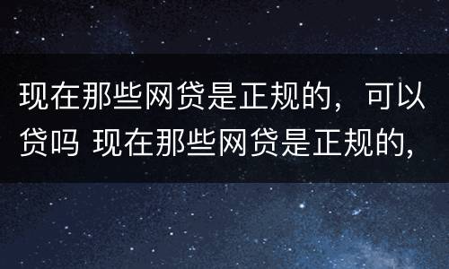现在那些网贷是正规的，可以贷吗 现在那些网贷是正规的,可以贷吗安全吗