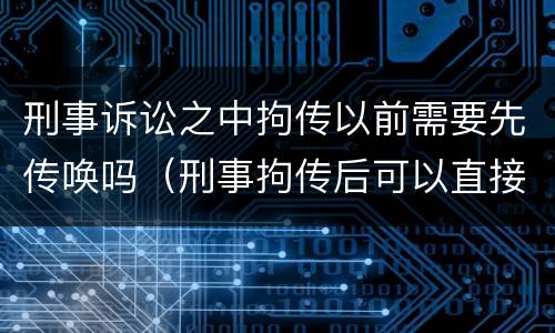 刑事诉讼之中拘传以前需要先传唤吗（刑事拘传后可以直接拘留吗）