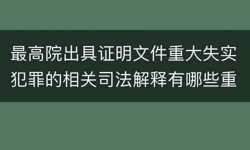 最高院出具证明文件重大失实犯罪的相关司法解释有哪些重要内容