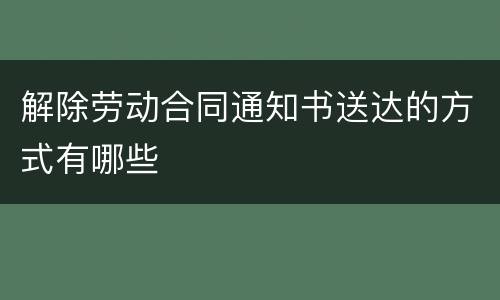 解除劳动合同通知书送达的方式有哪些