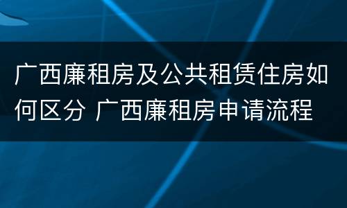 广西廉租房及公共租赁住房如何区分 广西廉租房申请流程