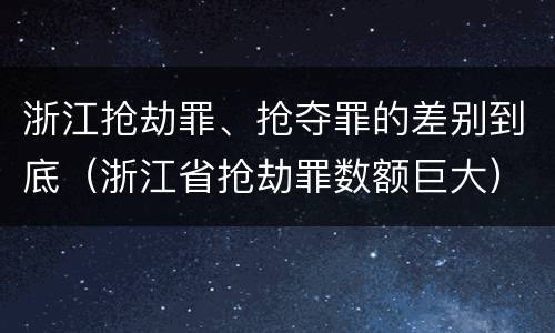 浙江抢劫罪、抢夺罪的差别到底（浙江省抢劫罪数额巨大）