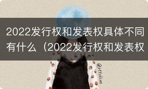 2022发行权和发表权具体不同有什么（2022发行权和发表权具体不同有什么意义）