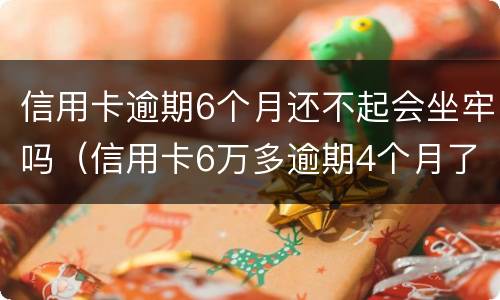 信用卡逾期6个月还不起会坐牢吗（信用卡6万多逾期4个月了）