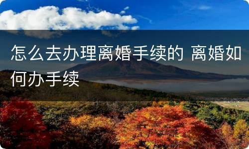 怎么去办理离婚手续的 离婚如何办手续