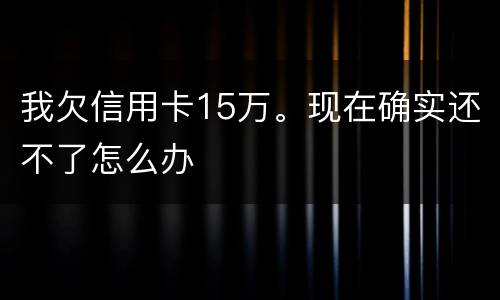 我欠信用卡15万。现在确实还不了怎么办