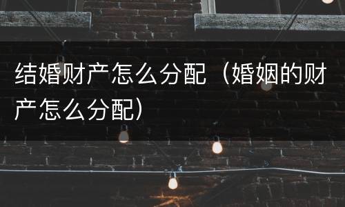 结婚财产怎么分配（婚姻的财产怎么分配）