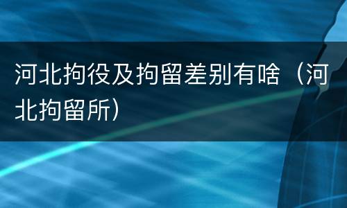 河北拘役及拘留差别有啥（河北拘留所）