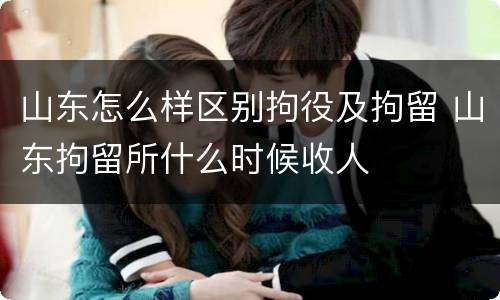 山东怎么样区别拘役及拘留 山东拘留所什么时候收人