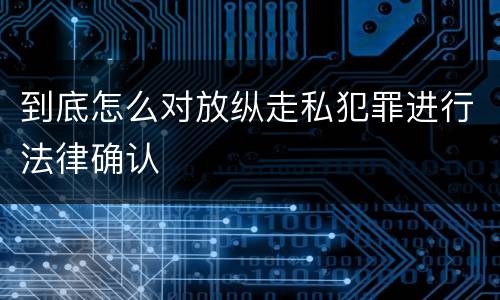 到底怎么对放纵走私犯罪进行法律确认