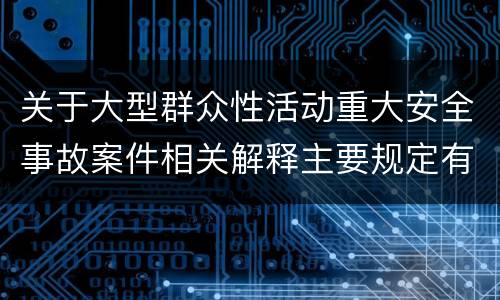 关于大型群众性活动重大安全事故案件相关解释主要规定有哪些
