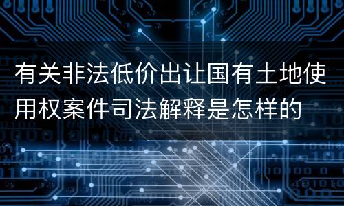 有关非法低价出让国有土地使用权案件司法解释是怎样的