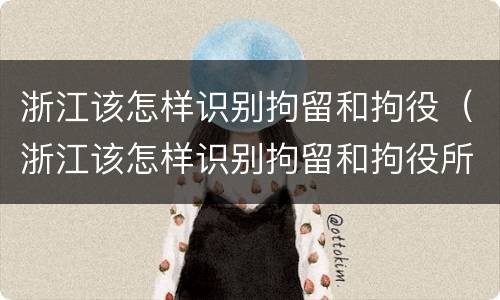 浙江该怎样识别拘留和拘役（浙江该怎样识别拘留和拘役所）