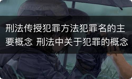 刑法传授犯罪方法犯罪名的主要概念 刑法中关于犯罪的概念