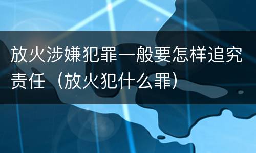 放火涉嫌犯罪一般要怎样追究责任（放火犯什么罪）