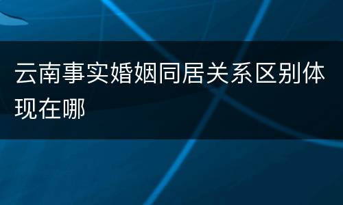 云南事实婚姻同居关系区别体现在哪